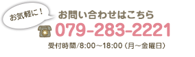 お気軽に！ お問い合わせはこちら　TEL:079-283-2221　受付時間／8：00〜19：00（月〜金曜日）